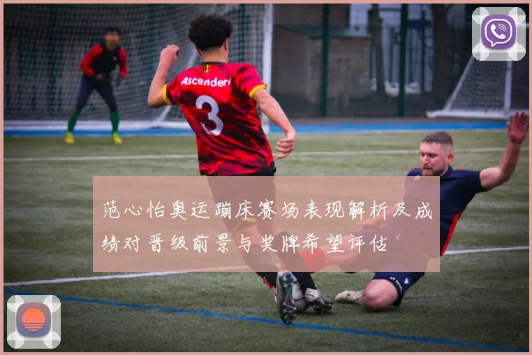 范心怡奥运蹦床赛场表现解析及成绩对晋级前景与奖牌希望评估