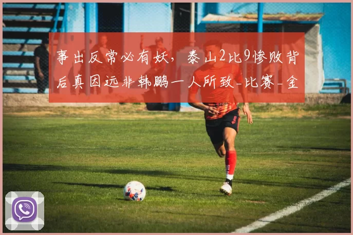 事出反常必有妖,泰山2比9惨败背后真因远非韩鹏一人所致_比赛_金元_管理