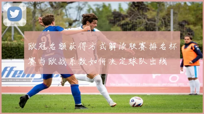 欧冠名额获得方式解读联赛排名杯赛与欧战系数如何决定球队出线