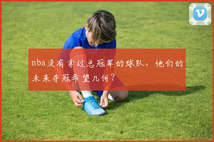 nba没有拿过总冠军的球队，他们的未来夺冠希望几何？