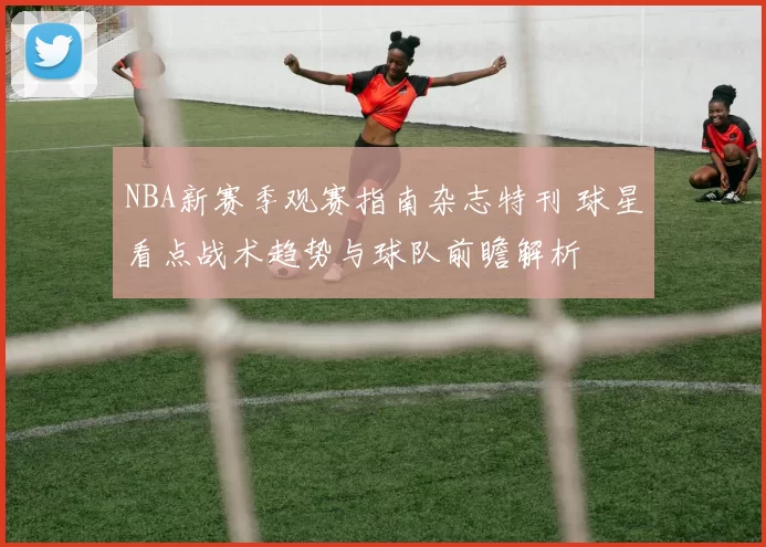 NBA新赛季观赛指南杂志特刊 球星看点战术趋势与球队前瞻解析