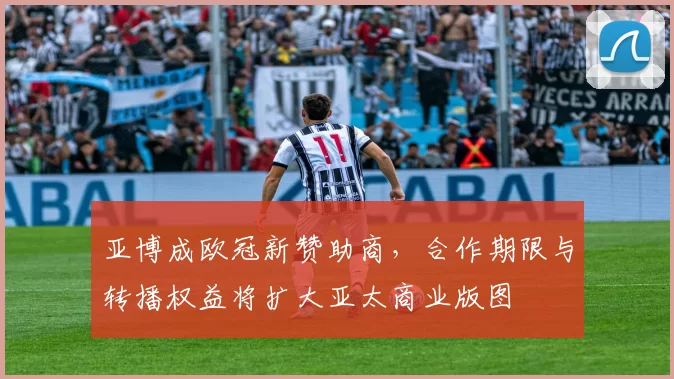 亚博成欧冠新赞助商,合作期限与转播权益将扩大亚太商业版图