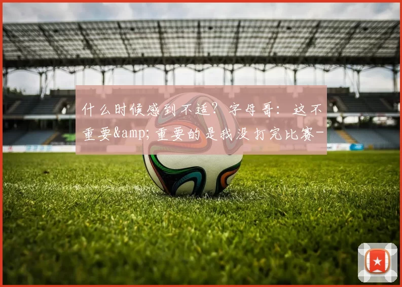 什么时候感到不适？字母哥：这不重要&重要的是我没打完比赛-NBA新闻