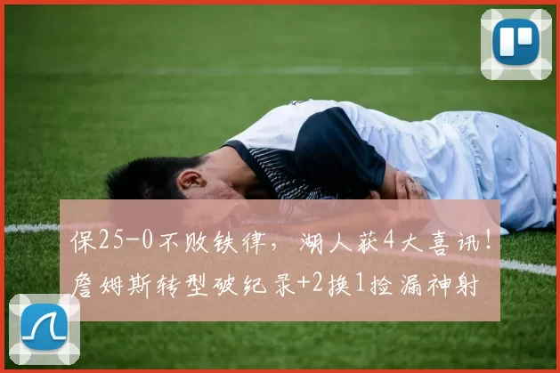 保25-0不败铁律，湖人获4大喜讯！詹姆斯转型破纪录+2换1捡漏神射